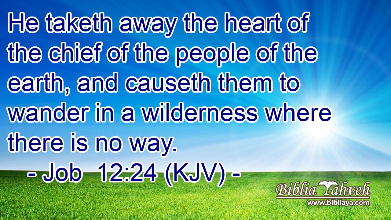 He taketh away the heart of the chief of the people of the earth, and causeth them to wander in a wilderness where there is no way.