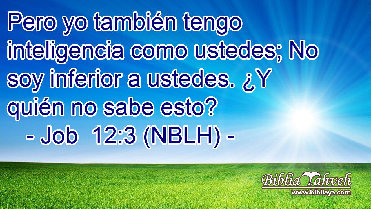  Pero yo también tengo inteligencia como ustedes; No soy inferior a ustedes. ¿Y quién no sabe esto? 
