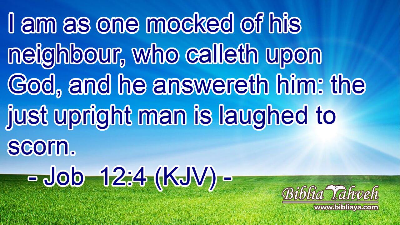 I am as one mocked of his neighbour, who calleth upon God, and he answereth him: the just upright man is laughed to scorn.