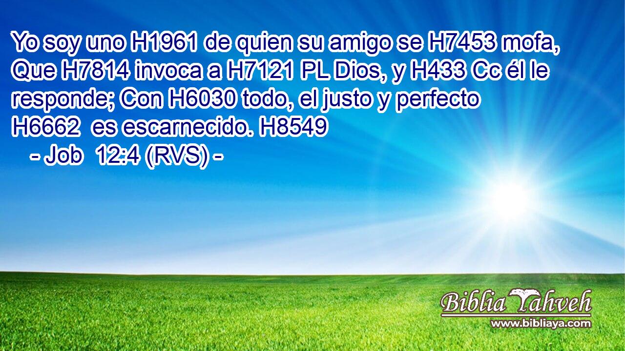 Yo soy uno H1961 de quien su amigo se H7453 mofa, Que H7814 invoca a H7121 PL Dios, y H433 Cc él le responde; Con H6030 todo, el justo y perfecto H6662  es escarnecido. H8549  