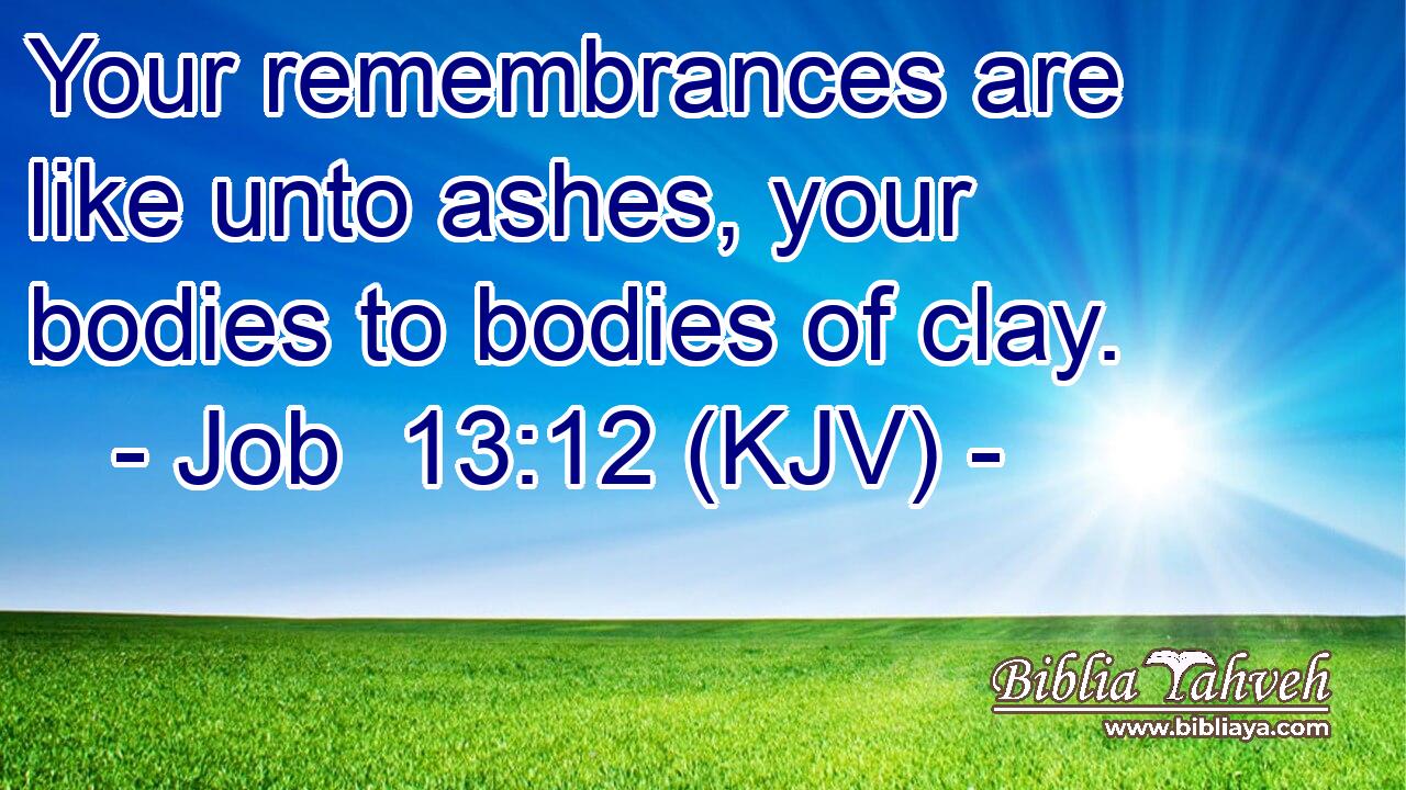 Your remembrances are like unto ashes, your bodies to bodies of clay.