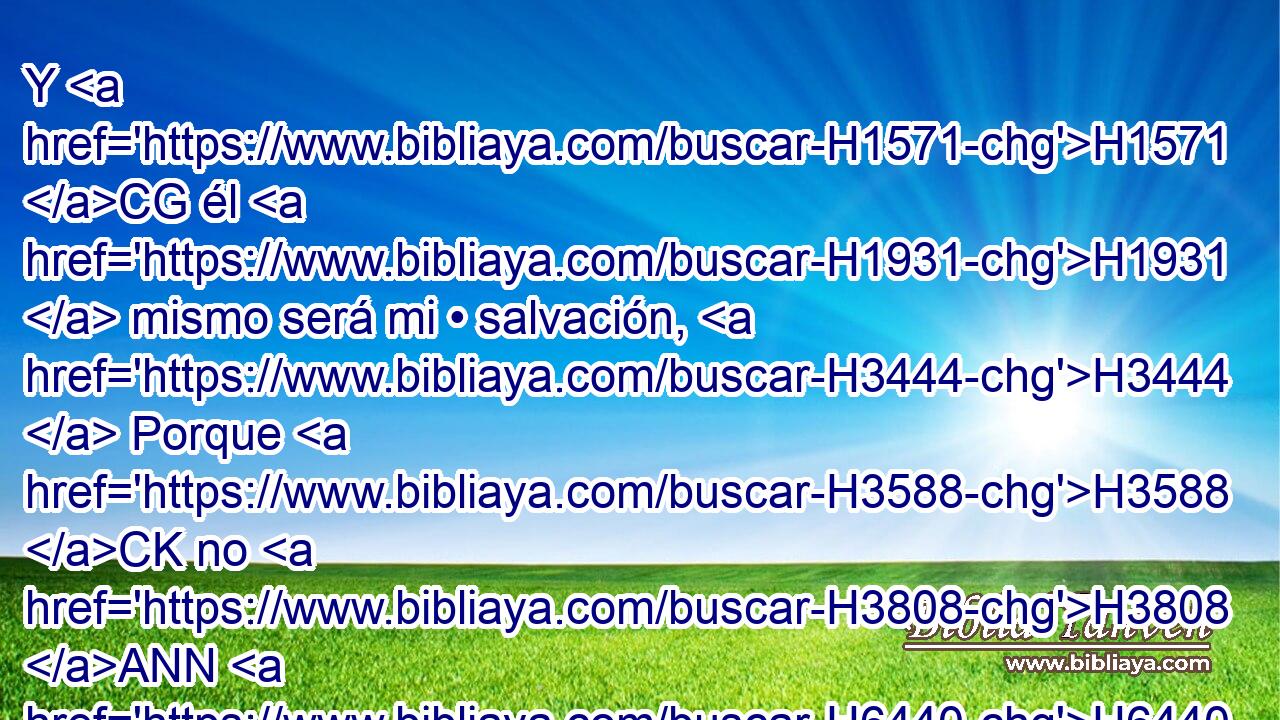 Y H1571 CG él H1931  mismo será mi • salvación, H3444  Porque H3588 CK no H3808 ANN H6440 entrará en su H1931  presencia el impío. H2611  H935 