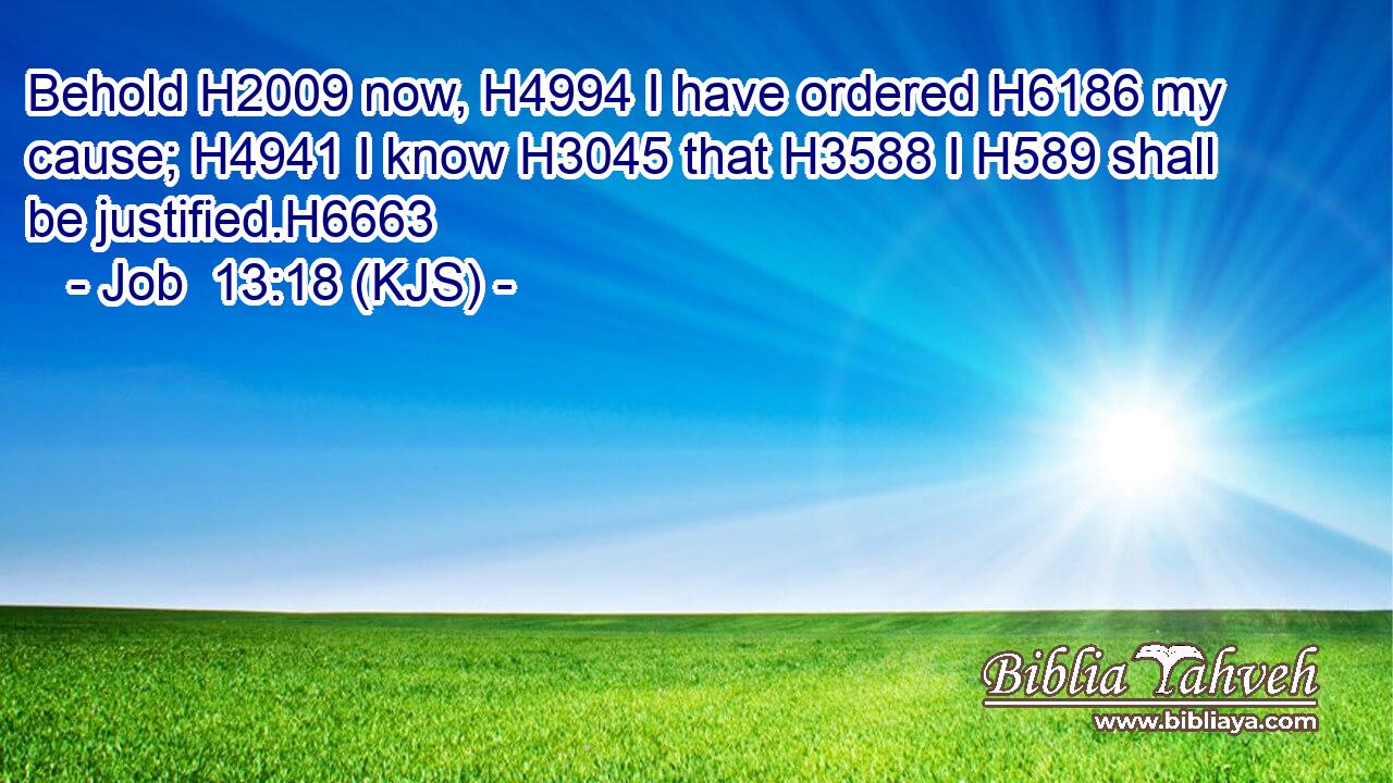 Behold H2009 now, H4994 I have ordered H6186 my cause; H4941 I know H3045 that H3588 I H589 shall be justified.H6663