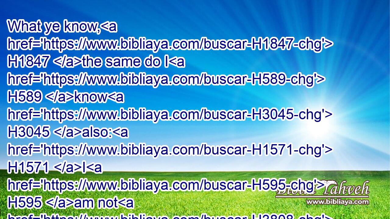 What ye know, H1847 the same do I H589 know H3045 also: H1571 I H595 am not H3808 inferior H5307 unto H4480 you.