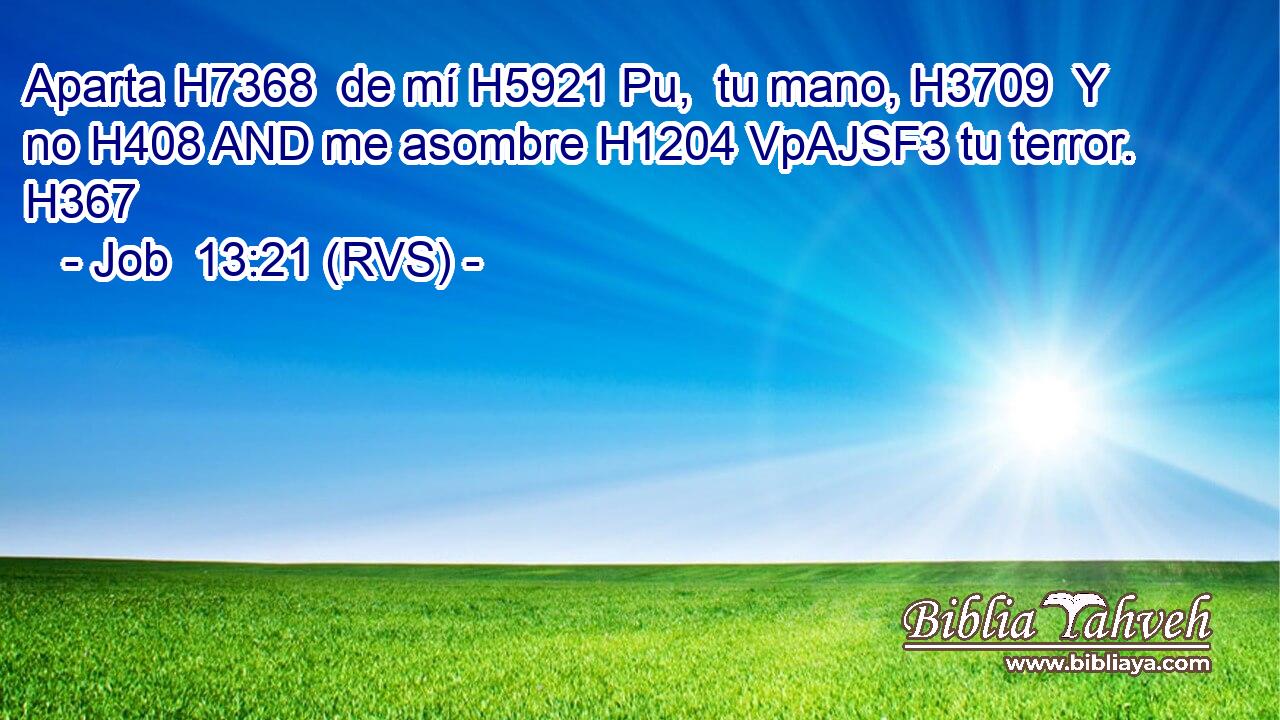 Aparta H7368  de mí H5921 Pu,  tu mano, H3709  Y no H408 AND me asombre H1204 VpAJSF3 tu terror. H367  