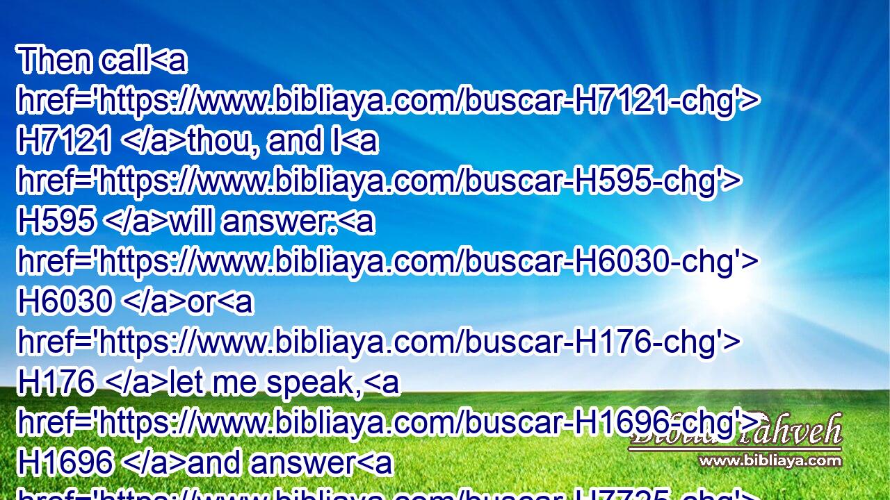 Then call H7121 thou, and I H595 will answer: H6030 or H176 let me speak, H1696 and answer H7725 thou me.