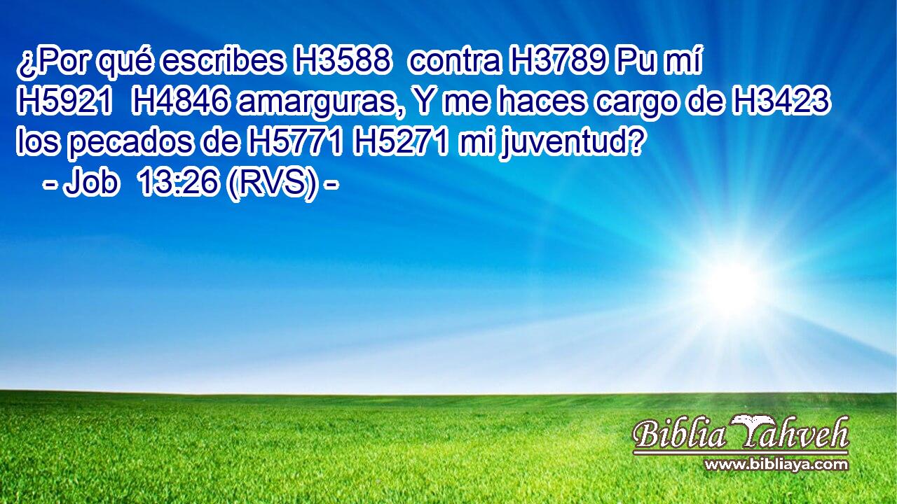 ¿Por qué escribes H3588  contra H3789 Pu mí H5921  H4846 amarguras, Y me haces cargo de H3423 los pecados de H5771 H5271 mi juventud? 