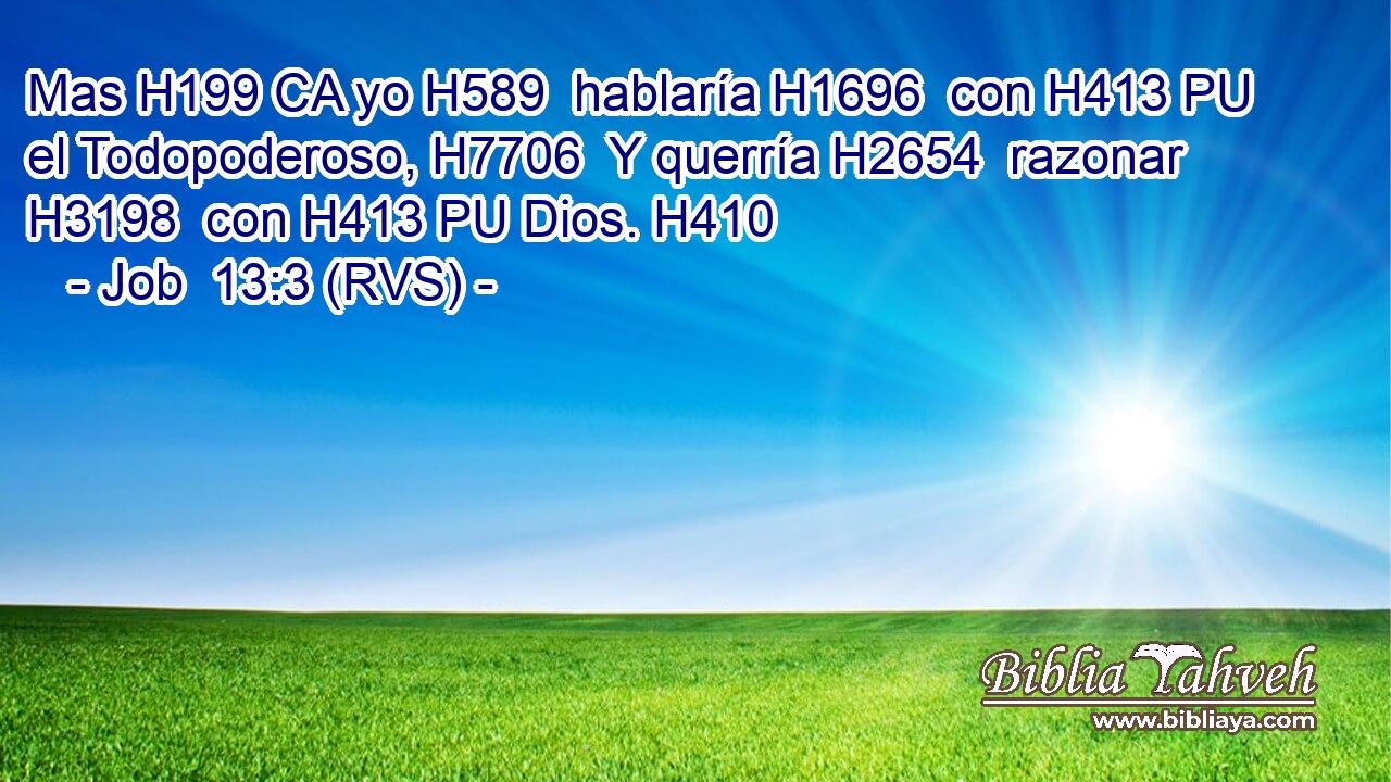 Mas H199 CA yo H589  hablaría H1696  con H413 PU el Todopoderoso, H7706  Y querría H2654  razonar H3198  con H413 PU Dios. H410  