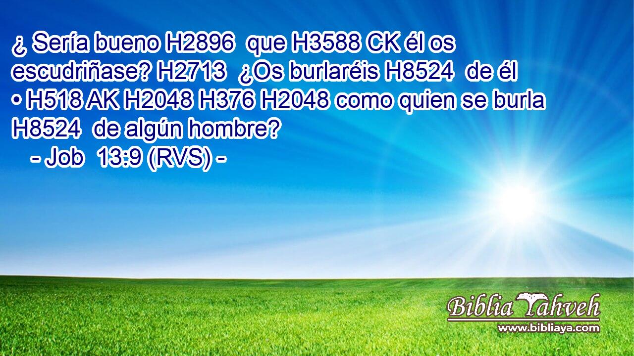 ¿ Sería bueno H2896  que H3588 CK él os escudriñase? H2713  ¿Os burlaréis H8524  de él • H518 AK H2048 H376 H2048 como quien se burla H8524  de algún hombre? 