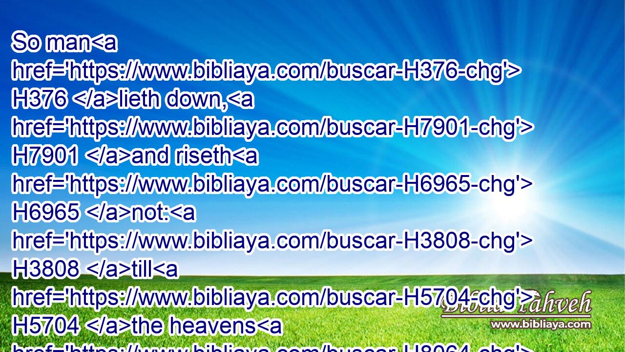 So man H376 lieth down, H7901 and riseth H6965 not: H3808 till H5704 the heavens H8064 be no more, H1115 they shall not H3808 awake, H6974 nor H3808 be raised H5782 out of their sleep. H4480 H8142