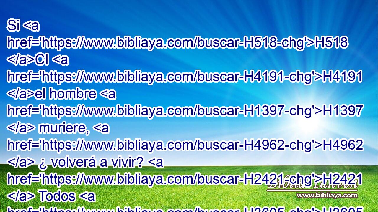 Si H518 CI H4191 el hombre H1397  muriere, H4962  ¿ volverá a vivir? H2421  Todos H3605  los días H3117  de mi edad H6635  esperaré, H3176  Hasta H5704 PD H935 que venga mi liberación. H2487  