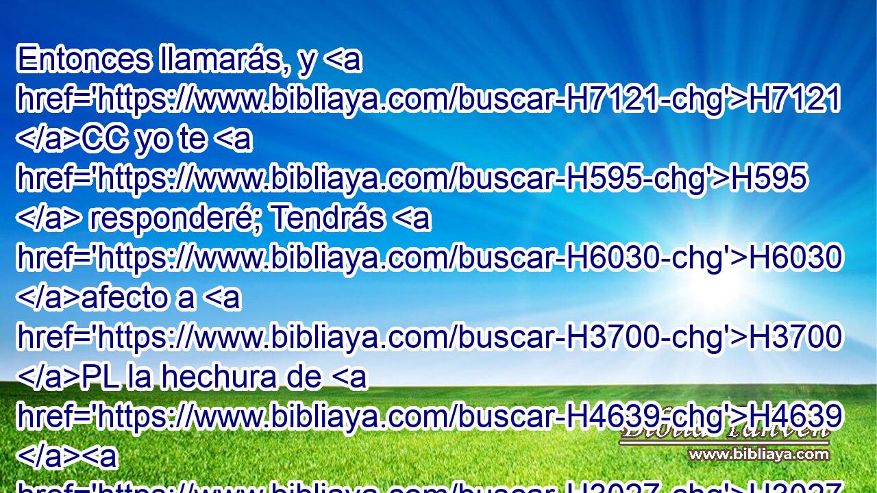 Entonces llamarás, y H7121 CC yo te H595  responderé; Tendrás H6030 afecto a H3700 PL la hechura de H4639 H3027 tus manos. 