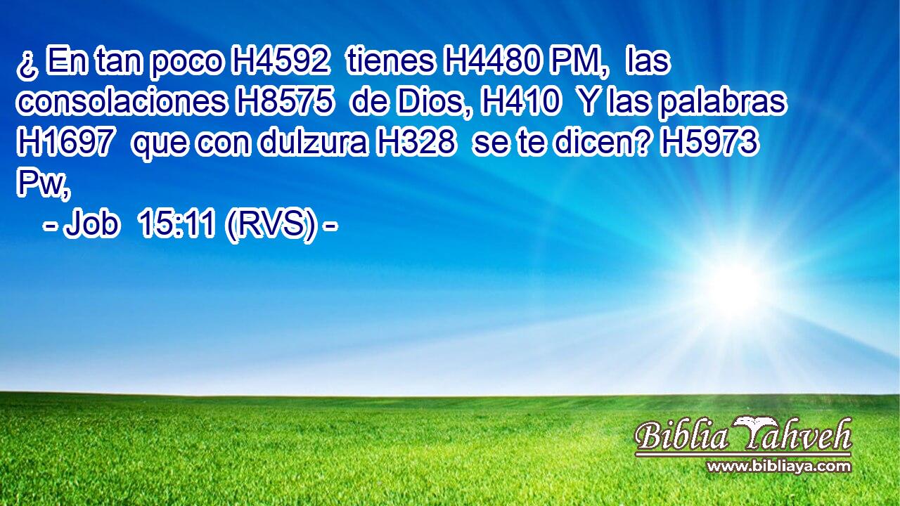 ¿ En tan poco H4592  tienes H4480 PM,  las consolaciones H8575  de Dios, H410  Y las palabras H1697  que con dulzura H328  se te dicen? H5973 Pw,  