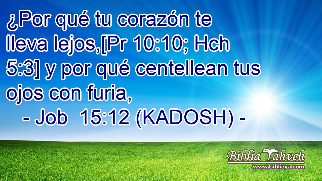  ¿Por qué tu corazón te lleva lejos,[Pr 10:10; Hch 5:3] y por qué centellean tus ojos con furia, 
