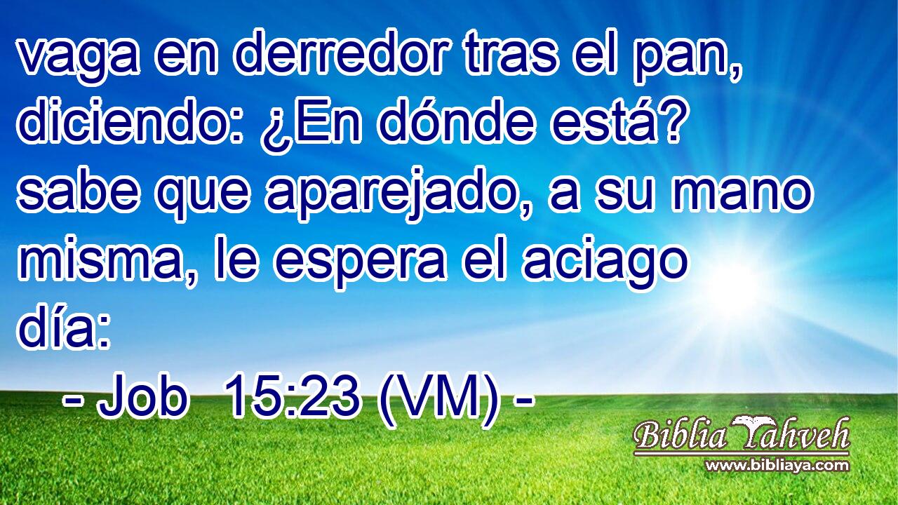  vaga en derredor tras el pan, diciendo: ¿En dónde está? sabe que aparejado, a su mano misma, le espera el aciago día: 