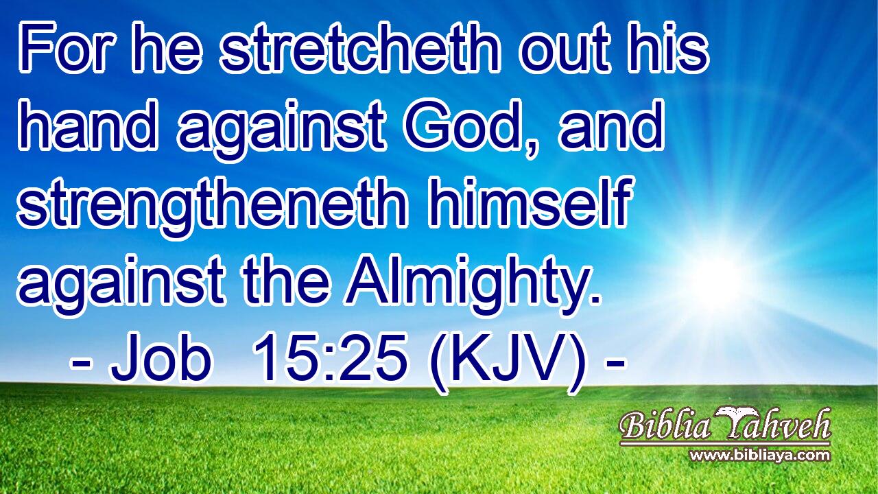 For he stretcheth out his hand against God, and strengtheneth himself against the Almighty.