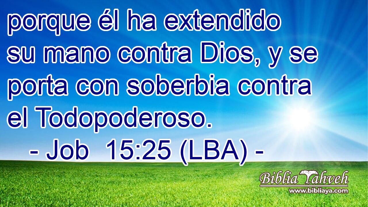 porque él ha extendido su mano contra Dios, y se porta con soberbia contra el Todopoderoso.
