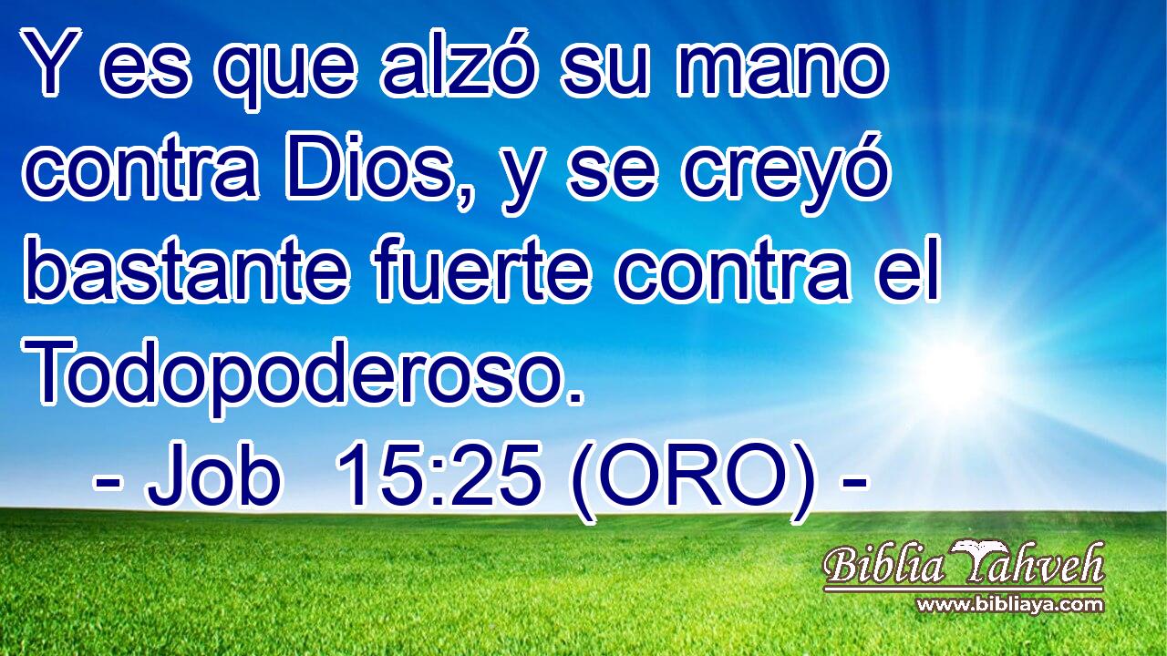  Y es que alzó su mano contra Dios, y se creyó bastante fuerte contra el Todopoderoso. 
