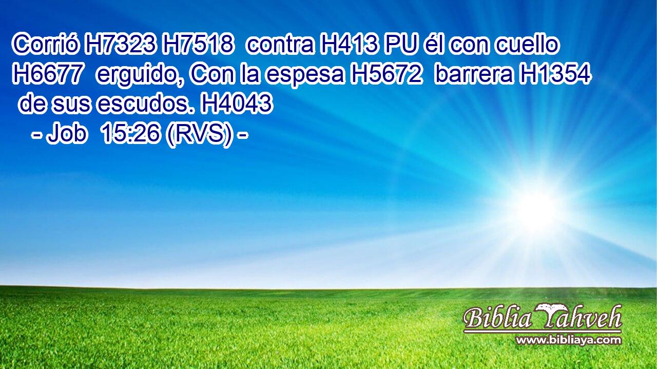 Corrió H7323 H7518  contra H413 PU él con cuello H6677  erguido, Con la espesa H5672  barrera H1354  de sus escudos. H4043  