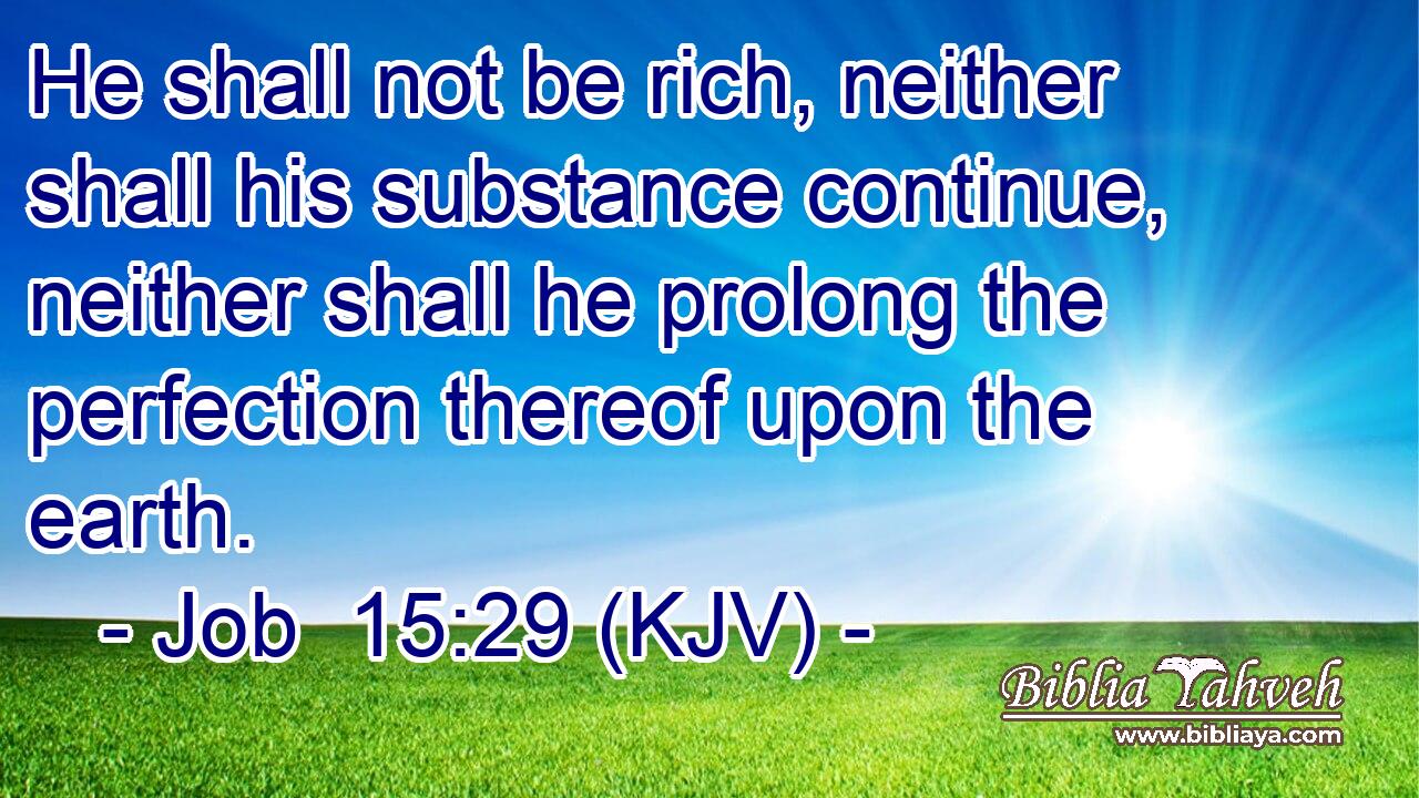 He shall not be rich, neither shall his substance continue, neither shall he prolong the perfection thereof upon the earth.
