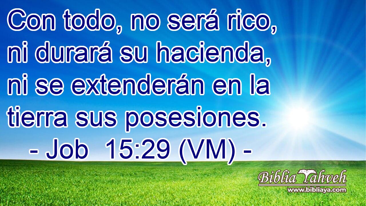  Con todo, no será rico, ni durará su hacienda, ni se extenderán en la tierra sus posesiones. 