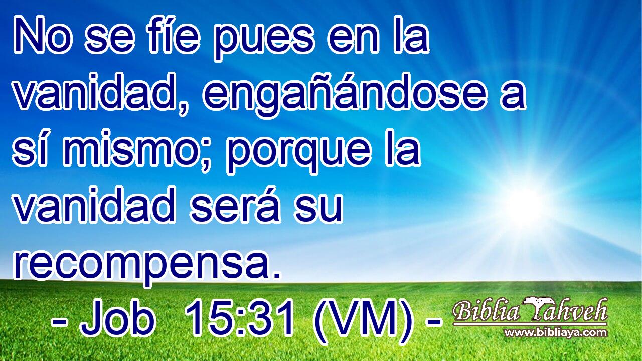  No se fíe pues en la vanidad, engañándose a sí mismo; porque la vanidad será su recompensa. 