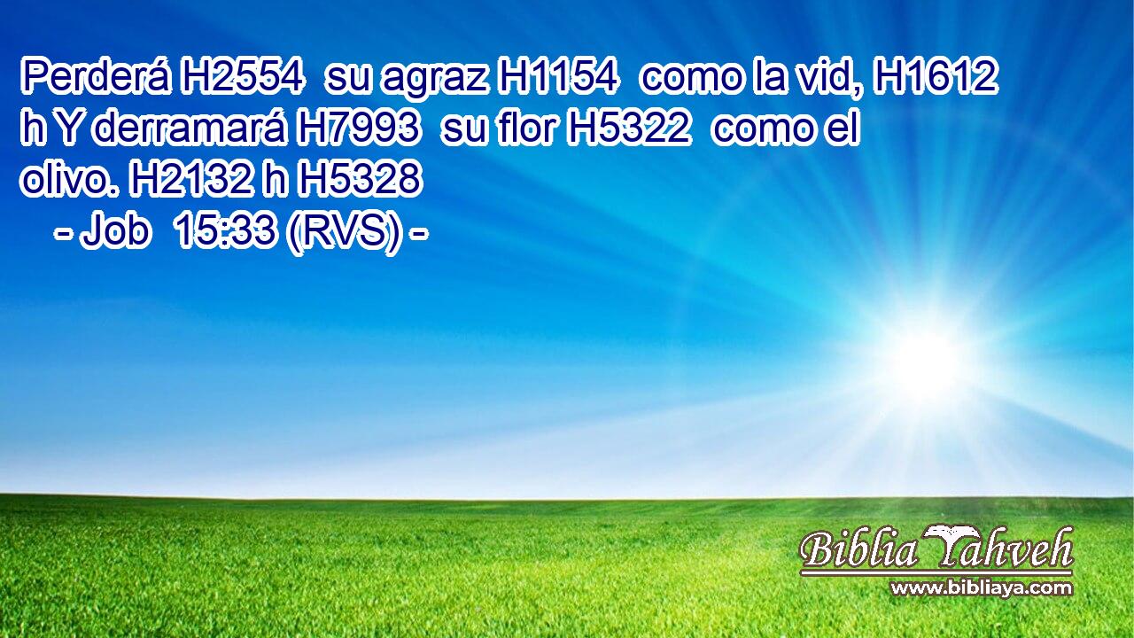 Perderá H2554  su agraz H1154  como la vid, H1612 h Y derramará H7993  su flor H5322  como el olivo. H2132 h H5328 
