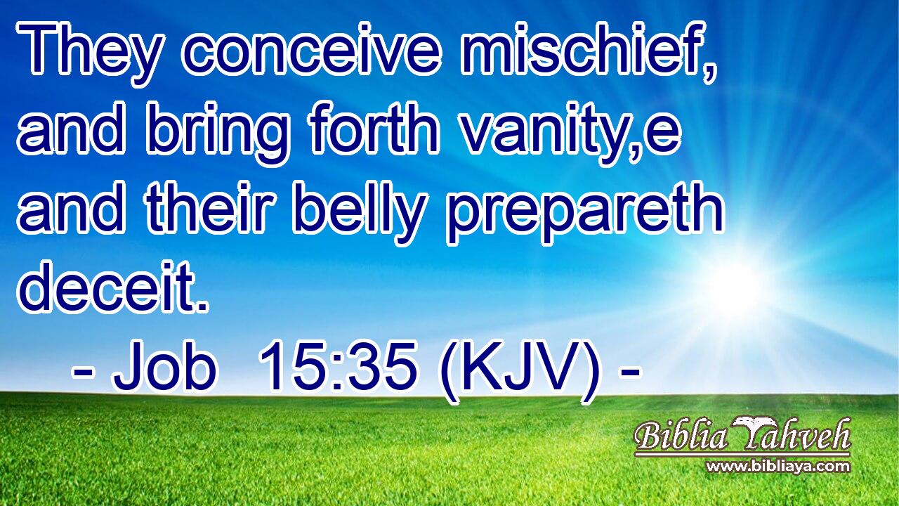 They conceive mischief, and bring forth vanity,e and their belly prepareth deceit.