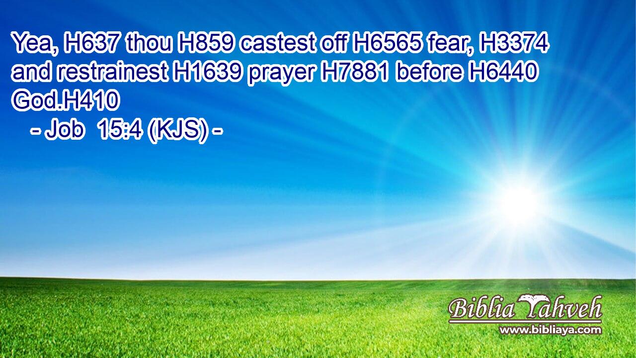 Yea, H637 thou H859 castest off H6565 fear, H3374 and restrainest H1639 prayer H7881 before H6440 God.H410