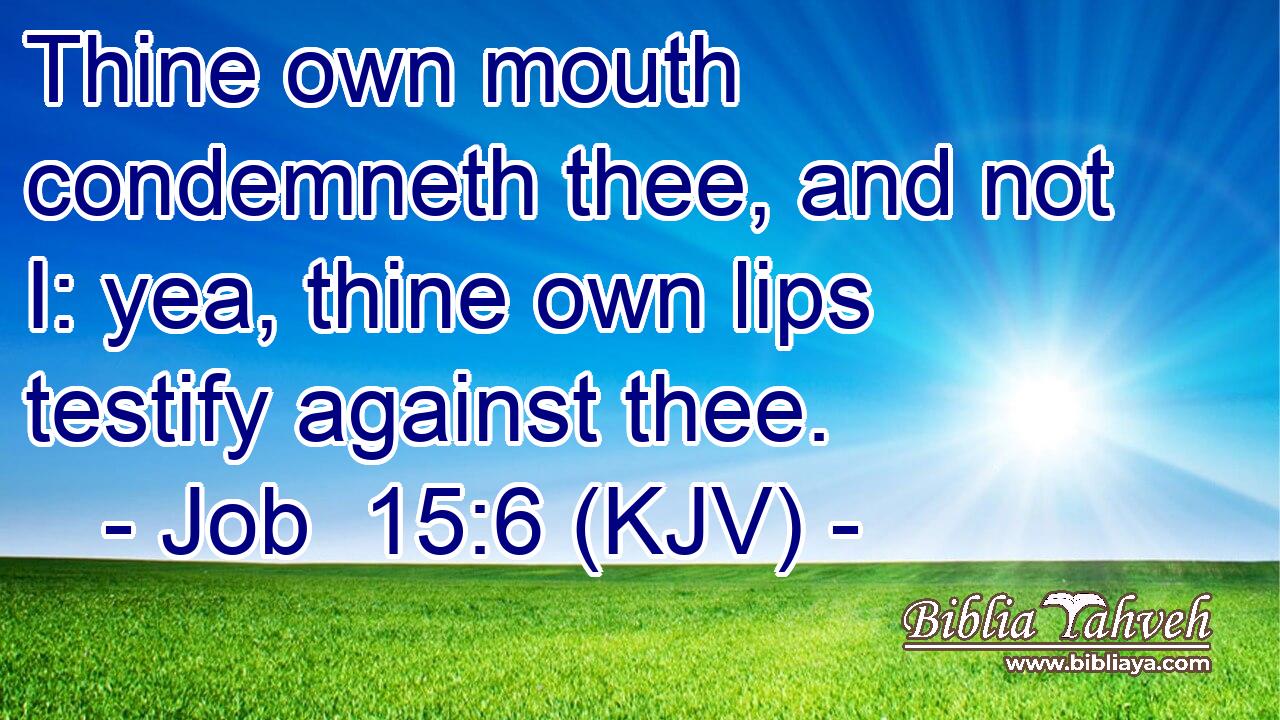 Thine own mouth condemneth thee, and not I: yea, thine own lips testify against thee.