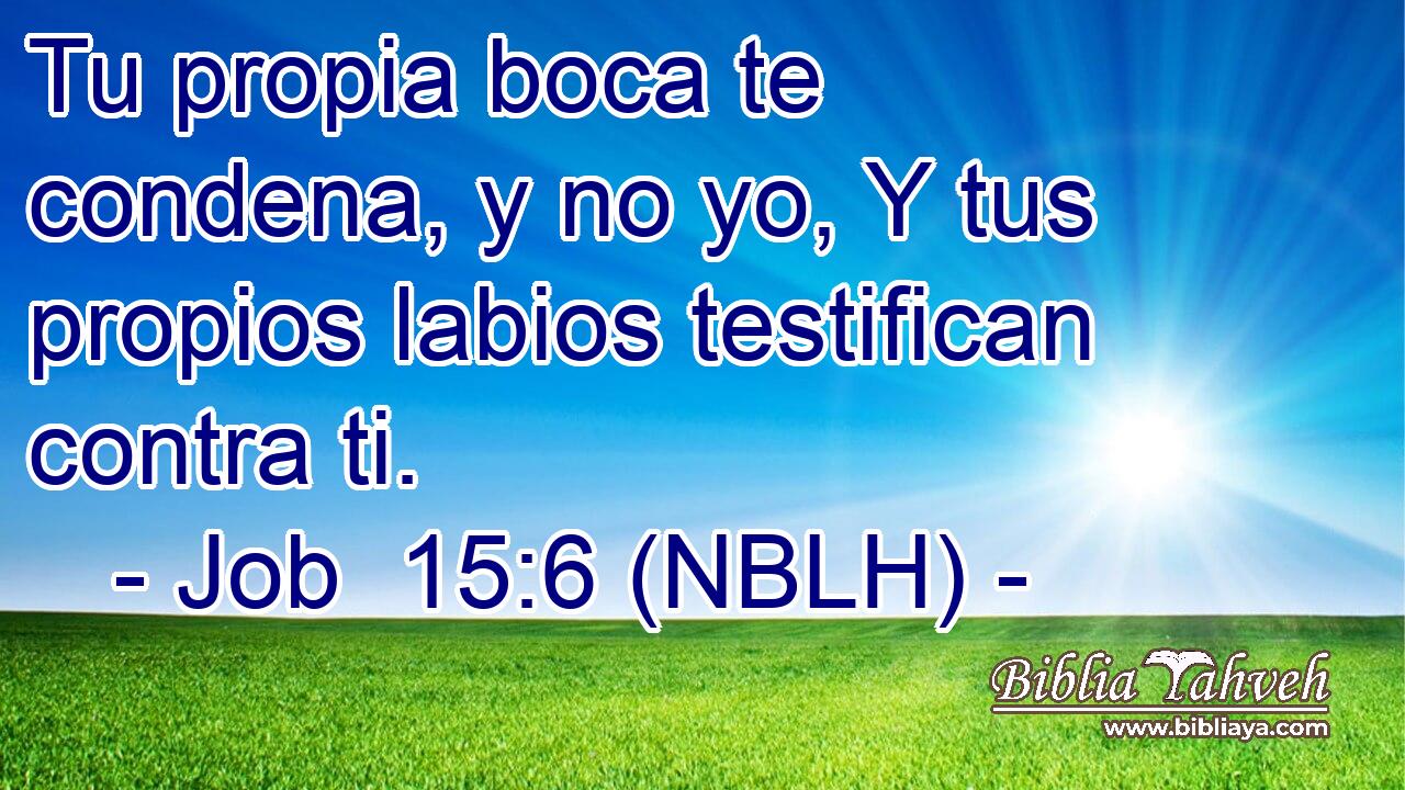  Tu propia boca te condena, y no yo, Y tus propios labios testifican contra ti. 