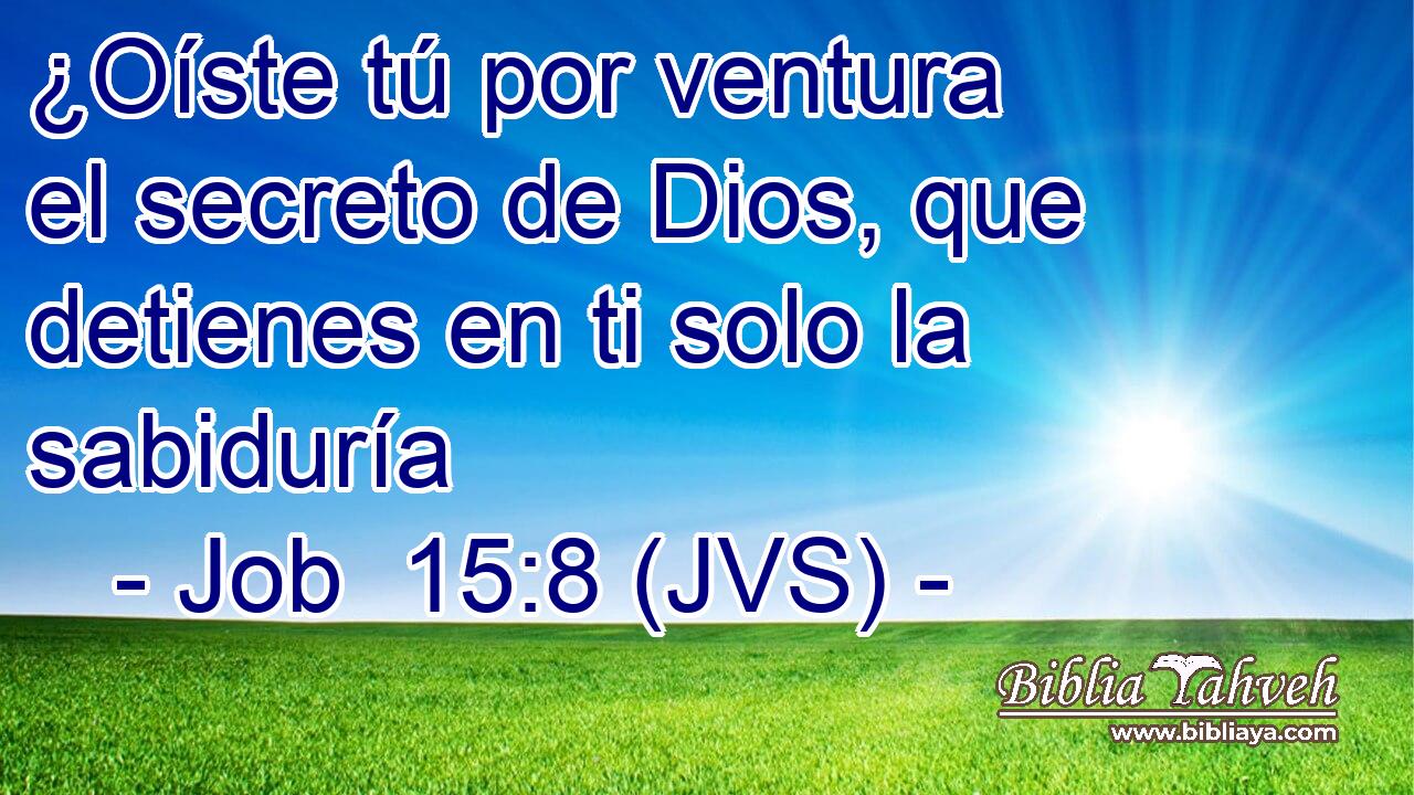 ¿Oíste tú por ventura el secreto de Dios, que detienes en ti solo la sabiduría