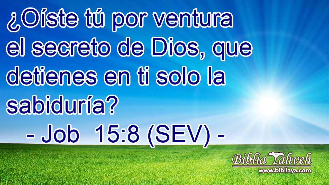 ¿Oíste tú por ventura el secreto de Dios, que detienes en ti solo la sabiduría?