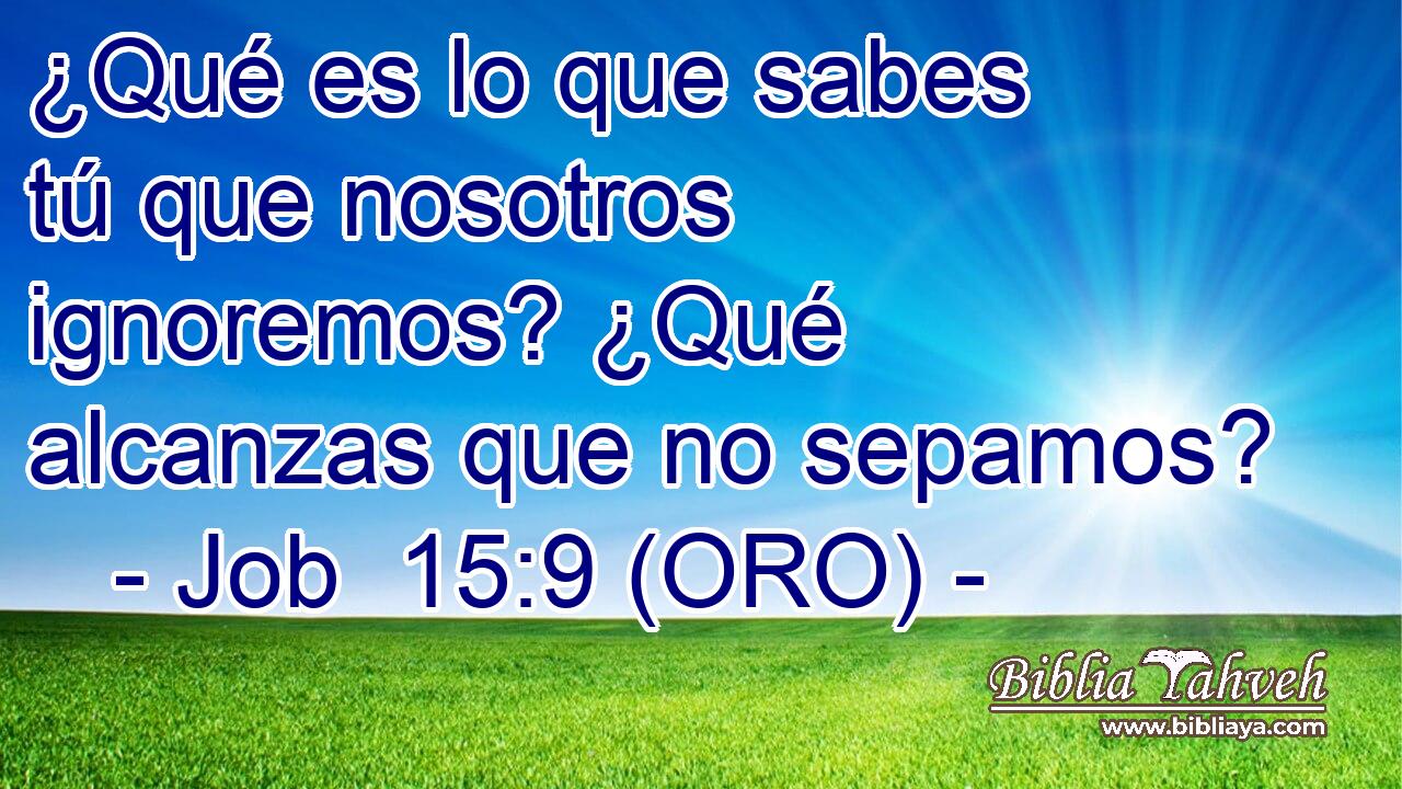  ¿Qué es lo que sabes tú que nosotros ignoremos? ¿Qué alcanzas que no sepamos? 