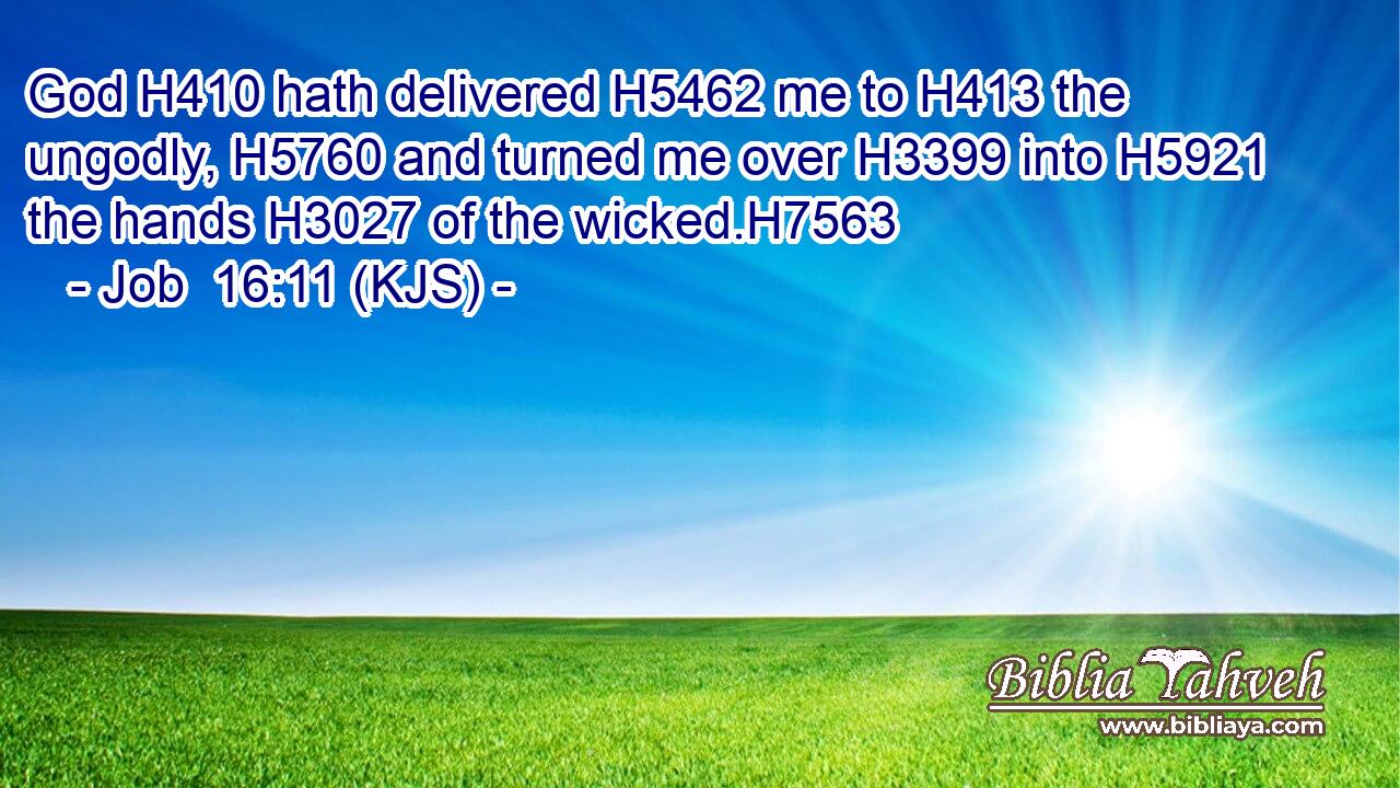 God H410 hath delivered H5462 me to H413 the ungodly, H5760 and turned me over H3399 into H5921 the hands H3027 of the wicked.H7563