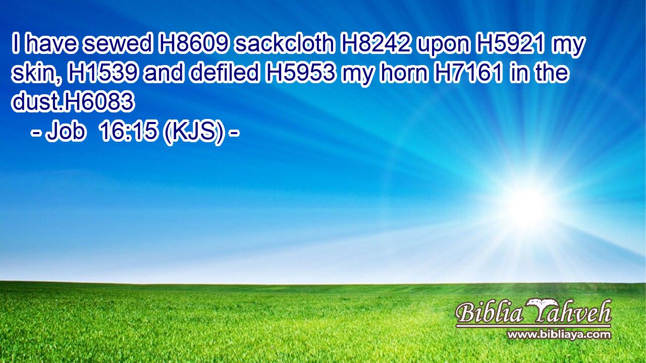 I have sewed H8609 sackcloth H8242 upon H5921 my skin, H1539 and defiled H5953 my horn H7161 in the dust.H6083