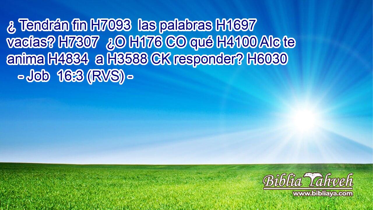 ¿ Tendrán fin H7093  las palabras H1697  vacías? H7307  ¿O H176 CO qué H4100 AIc te anima H4834  a H3588 CK responder? H6030  