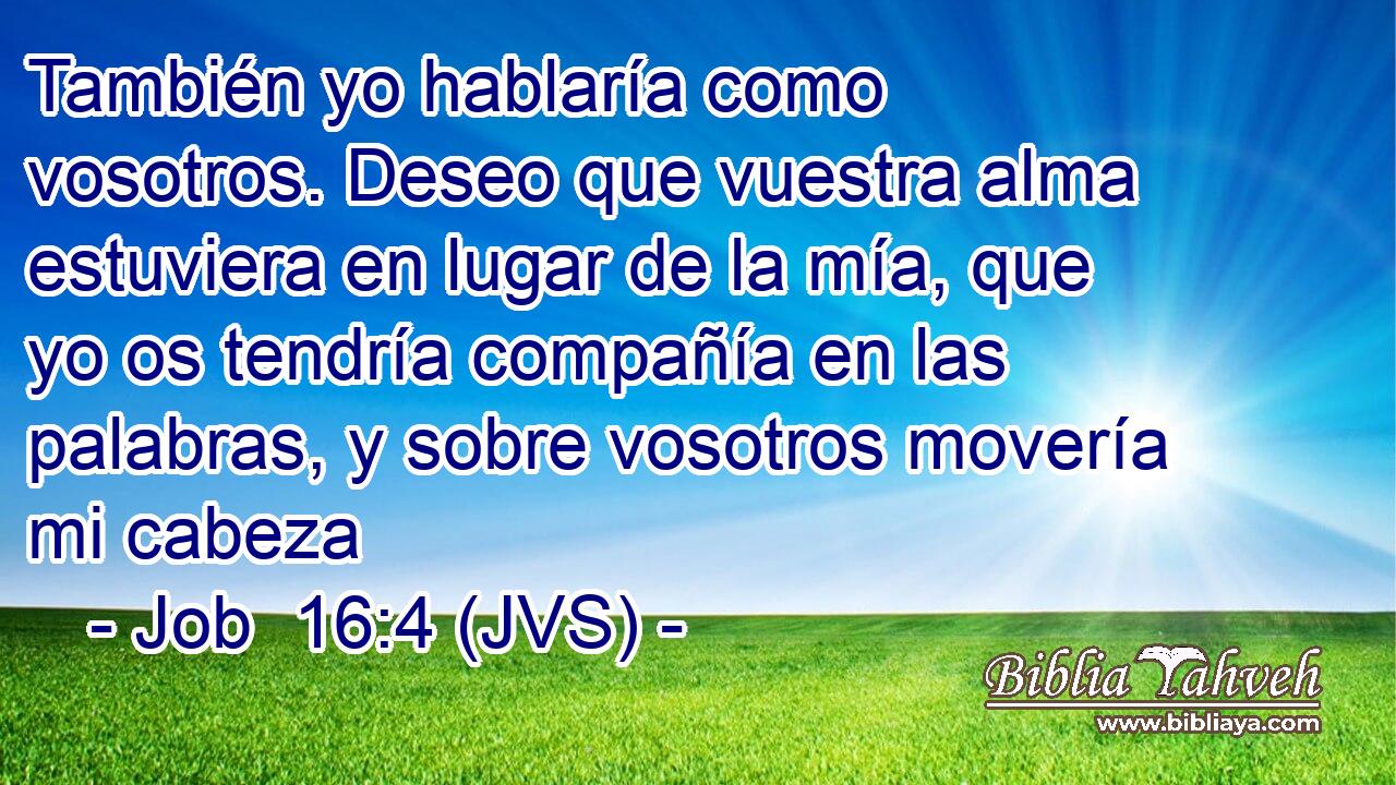 También yo hablaría como vosotros. Deseo que vuestra alma estuviera en lugar de la mía, que yo os tendría compañía en las palabras, y sobre vosotros movería mi cabeza
