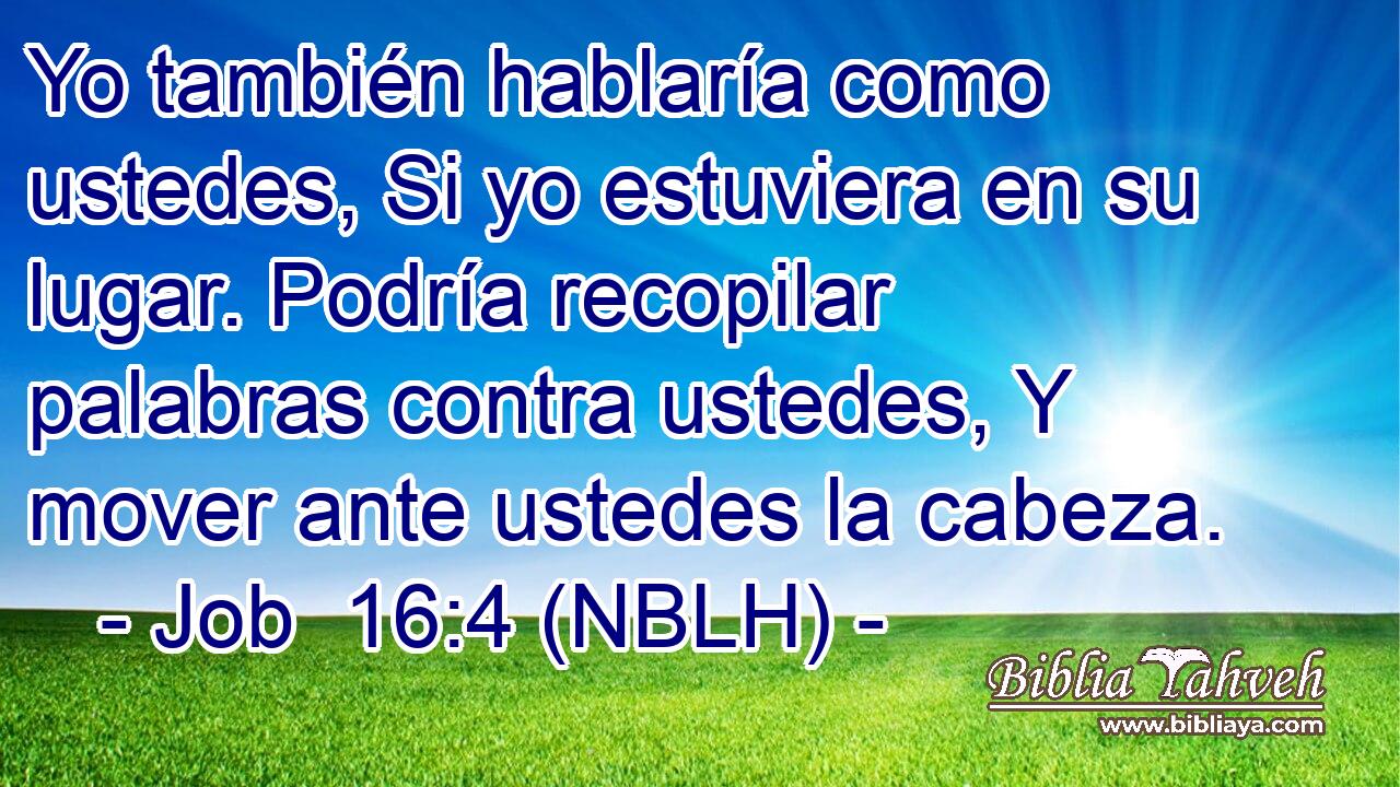  Yo también hablaría como ustedes, Si yo estuviera en su lugar. Podría recopilar palabras contra ustedes, Y mover ante ustedes la cabeza. 