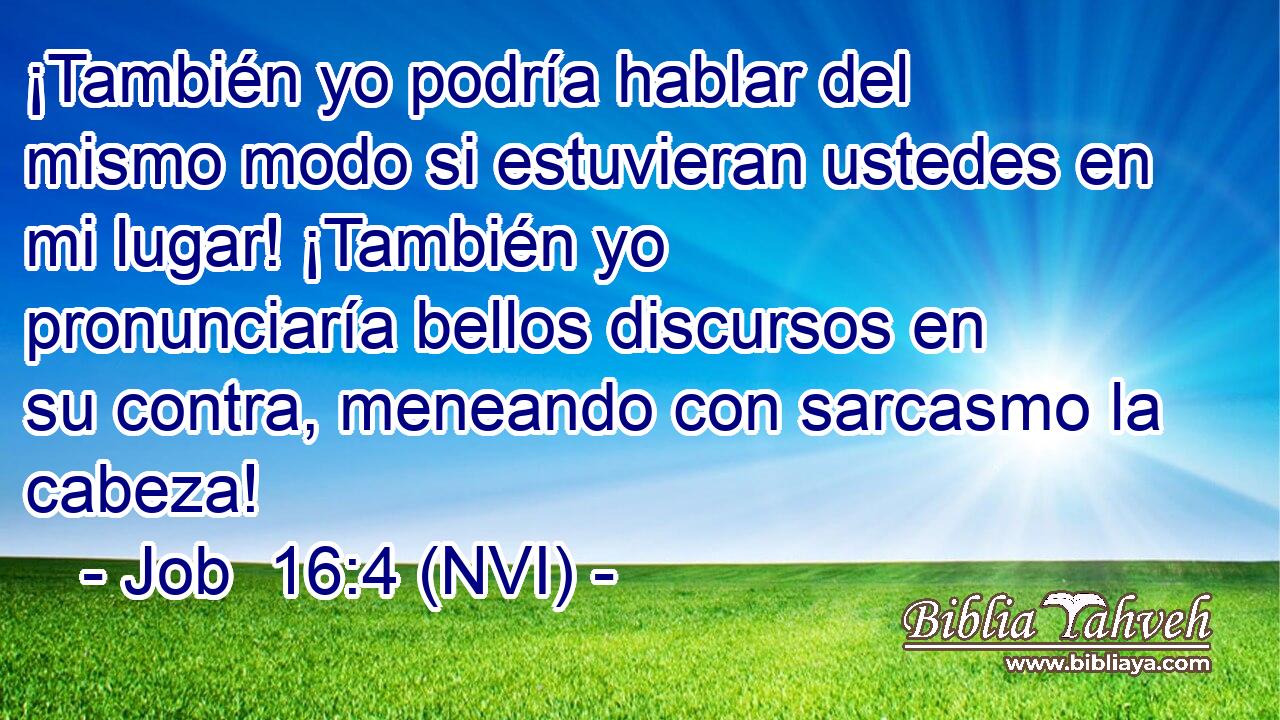 ¡También yo podría hablar del mismo modo si estuvieran ustedes en mi lugar! ¡También yo pronunciaría bellos discursos en su contra, meneando con sarcasmo la cabeza! 
