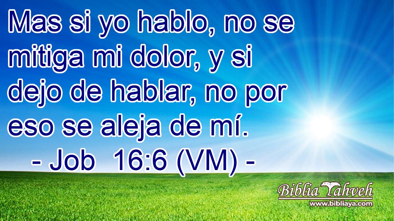  Mas si yo hablo, no se mitiga mi dolor, y si dejo de hablar, no por eso se aleja de mí. 