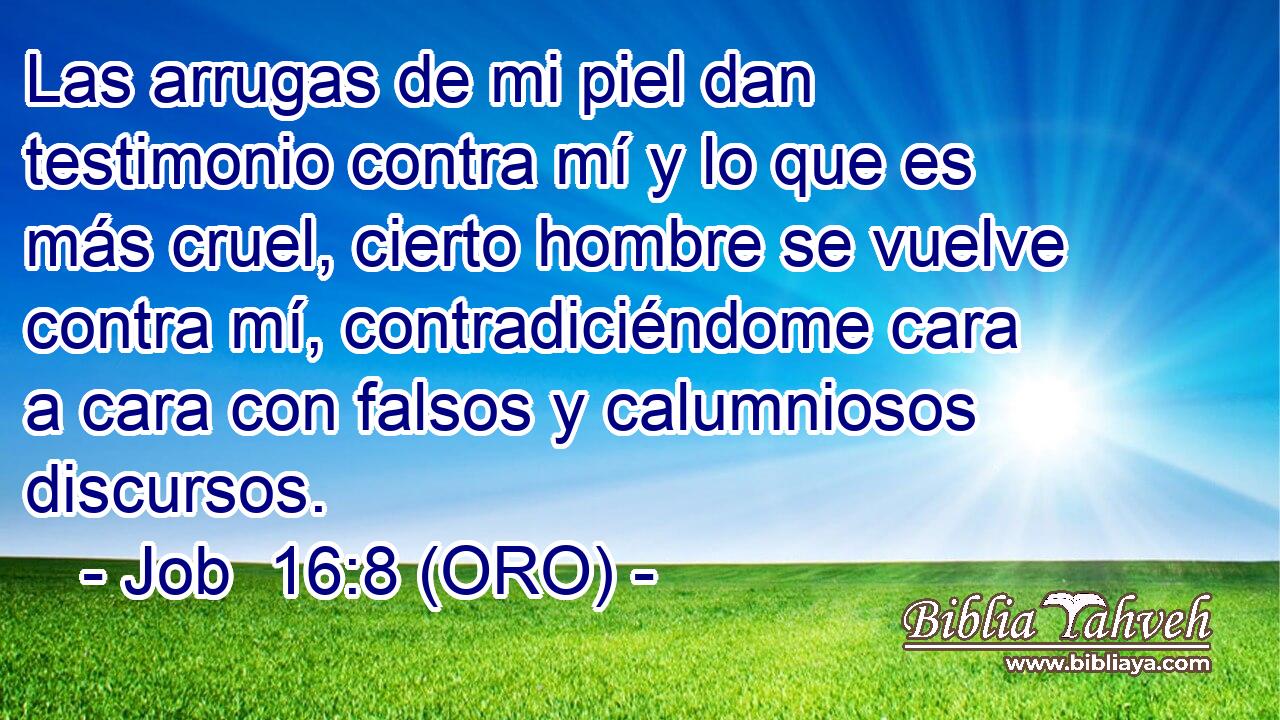  Las arrugas de mi piel dan testimonio contra mí y lo que es más cruel, cierto hombre se vuelve contra mí, contradiciéndome cara a cara con falsos y calumniosos discursos. 