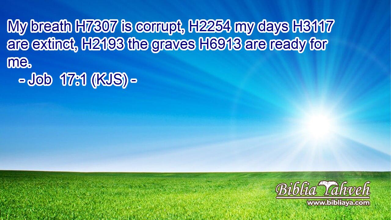 My breath H7307 is corrupt, H2254 my days H3117 are extinct, H2193 the graves H6913 are ready for me.