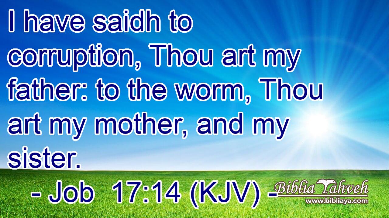 I have saidh to corruption, Thou art my father: to the worm, Thou art my mother, and my sister.