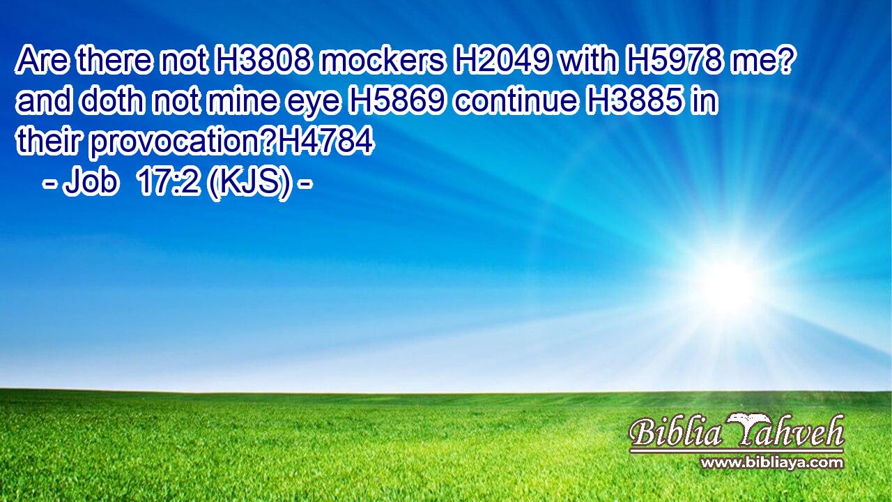 Are there not H3808 mockers H2049 with H5978 me? and doth not mine eye H5869 continue H3885 in their provocation?H4784