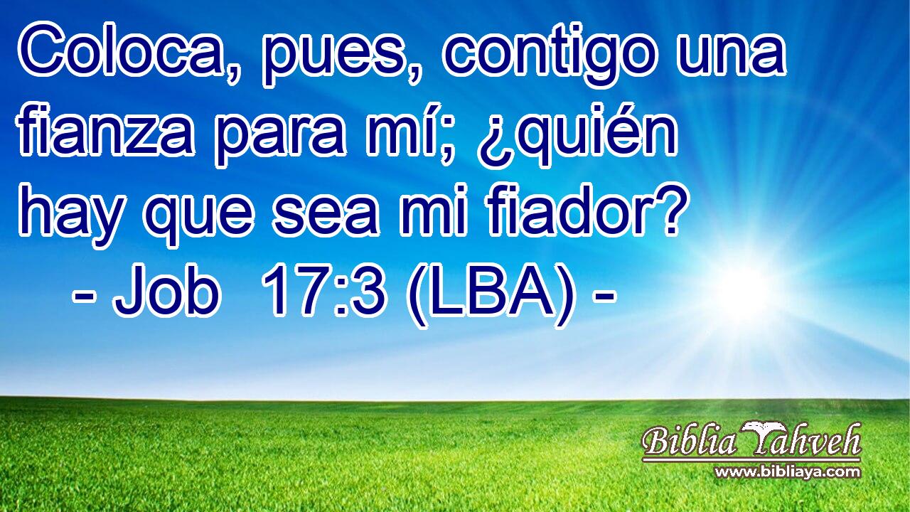 Coloca, pues, contigo una fianza para mí; ¿quién hay que sea mi fiador?