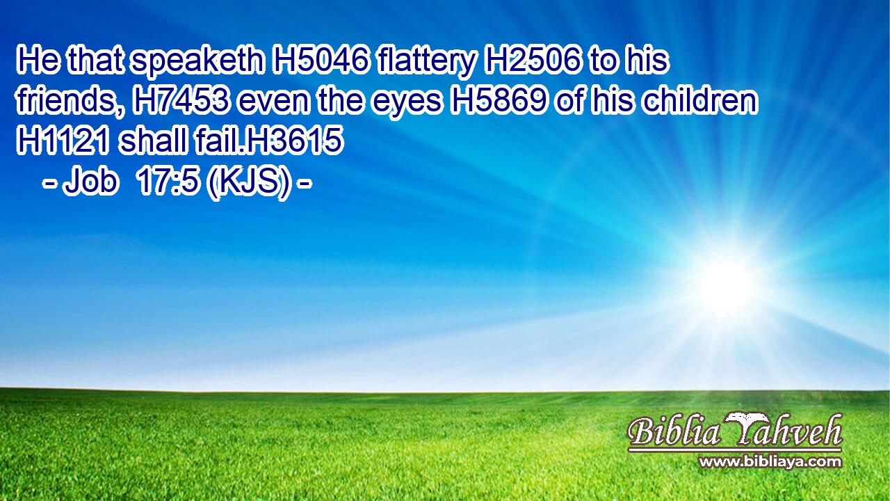 He that speaketh H5046 flattery H2506 to his friends, H7453 even the eyes H5869 of his children H1121 shall fail.H3615