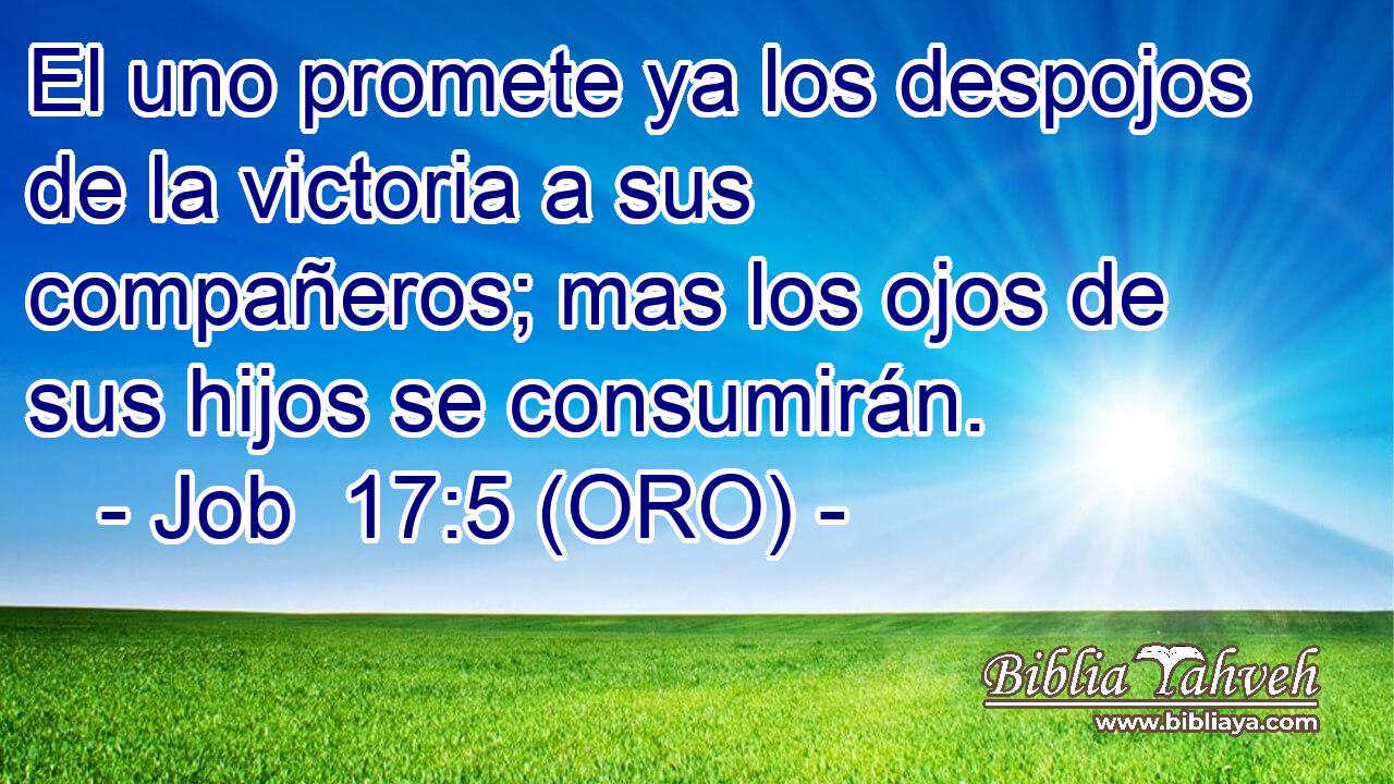  El uno promete ya los despojos de la victoria a sus compañeros; mas los ojos de sus hijos se consumirán. 