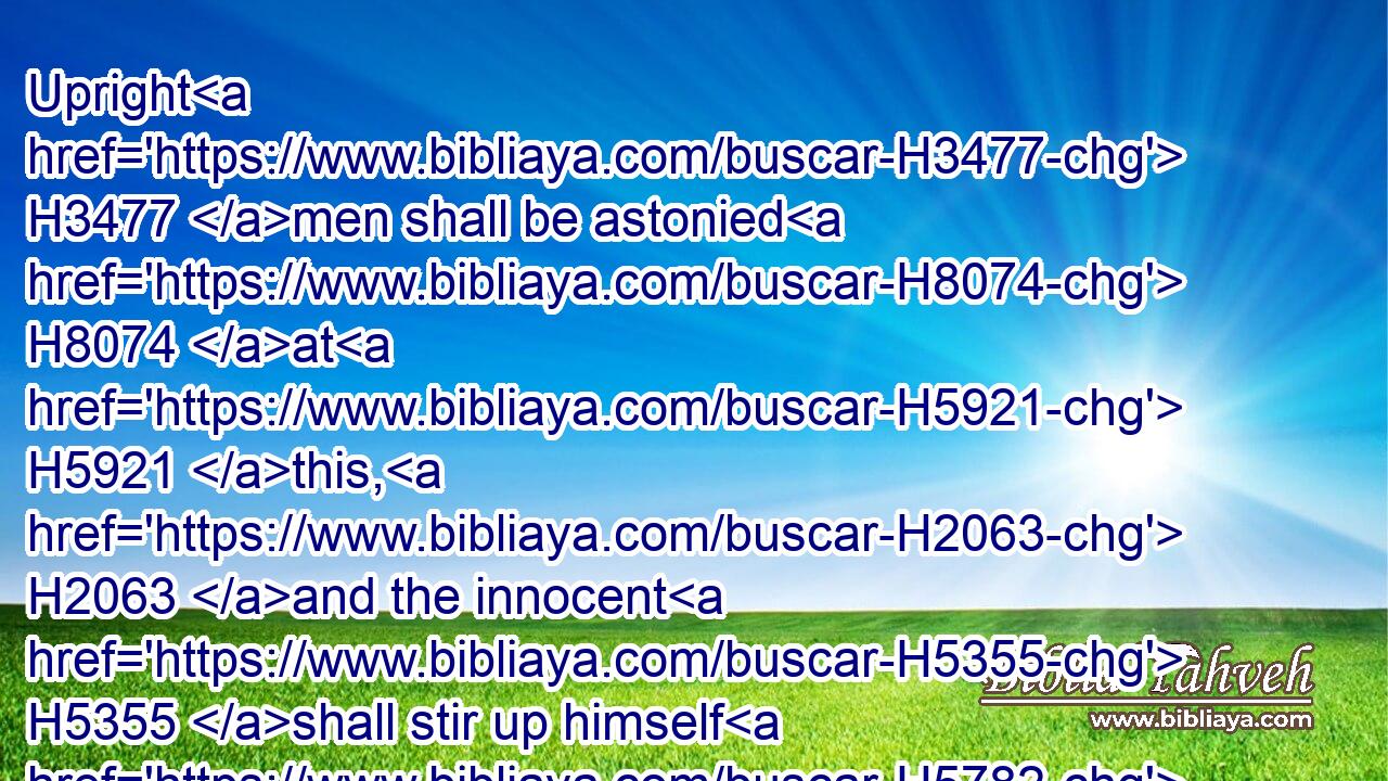 Upright H3477 men shall be astonied H8074 at H5921 this, H2063 and the innocent H5355 shall stir up himself H5782 against H5921 the hypocrite.H2611