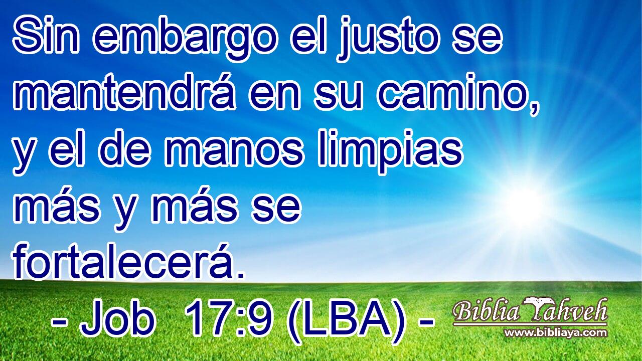 Sin embargo el justo se mantendrá en su camino, y el de manos limpias más y más se fortalecerá.
